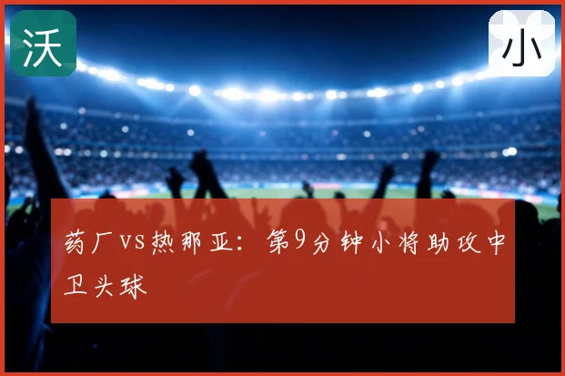药厂vs热那亚：第9分钟小将助攻中卫头球